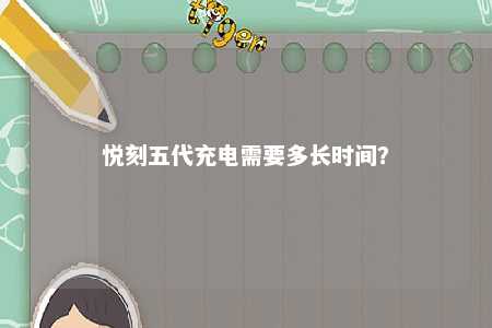 悦刻五代充电需要多长时间�？ 